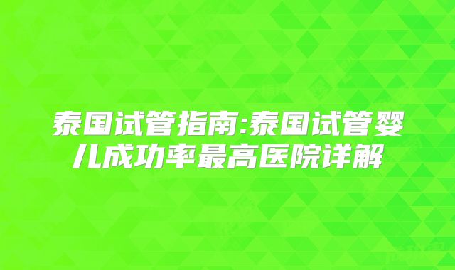 泰国试管指南:泰国试管婴儿成功率最高医院详解
