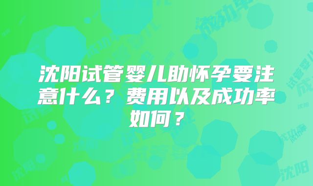 沈阳试管婴儿助怀孕要注意什么?费用以及成功率如何?