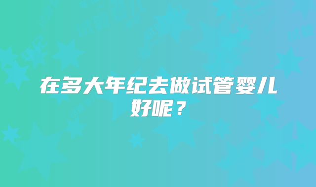 在多大年纪去做试管婴儿好呢？
