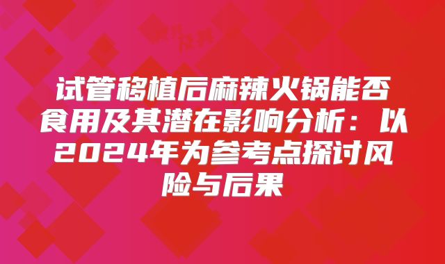 试管移植后麻辣火锅能否食用及其潜在影响分析：以2024年为参考点探讨风险与后果