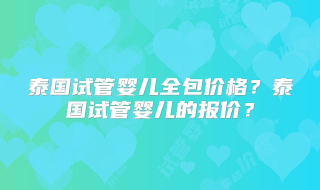 泰国试管婴儿全包价格？泰国试管婴儿的报价？