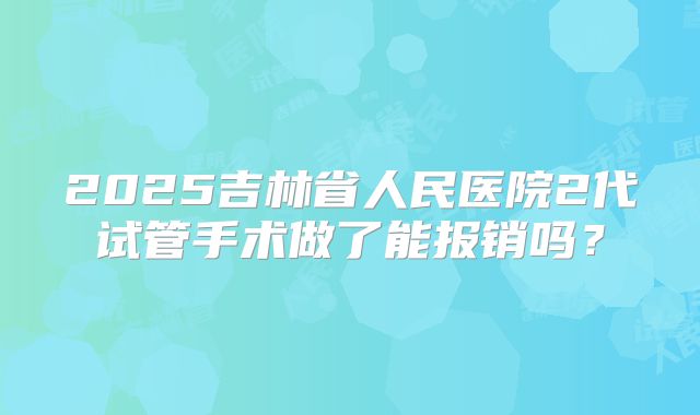 2025吉林省人民医院2代试管手术做了能报销吗？