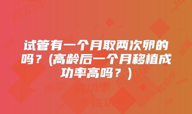 试管有一个月取两次卵的吗?(高龄后一个月移植成功率高吗?)