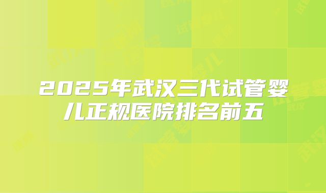 2025年武汉三代试管婴儿正规医院排名前五