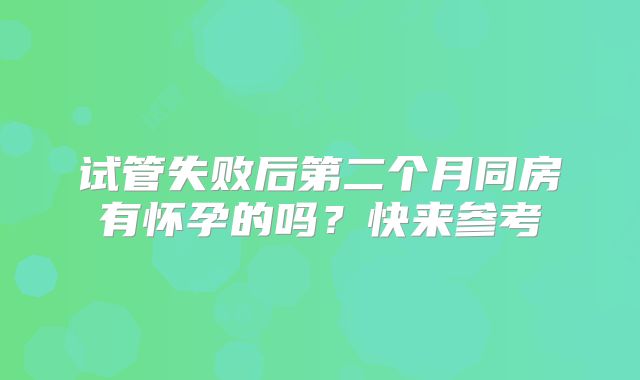试管失败后第二个月同房有怀孕的吗?快来参考