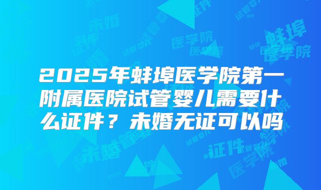 2025年蚌埠医学院第一附属医院试管婴儿需要什么证件？未婚无证可以吗