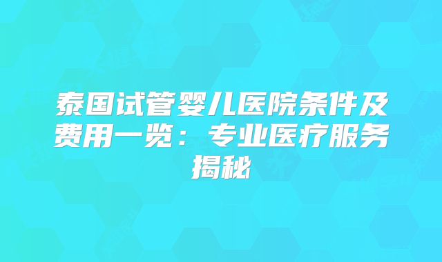 泰国试管婴儿医院条件及费用一览：专业医疗服务揭秘