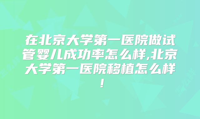 在北京大学第一医院做试管婴儿成功率怎么样,北京大学第一医院移植怎么样！