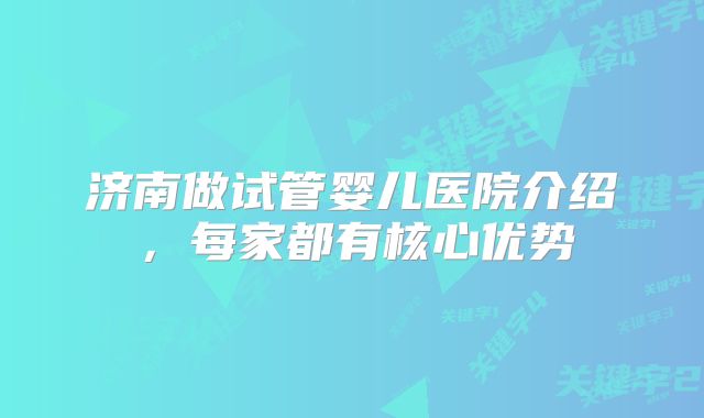 济南做试管婴儿医院介绍，每家都有核心优势