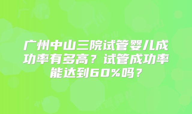 广州中山三院试管婴儿成功率有多高?试管成功率能达到60%吗?