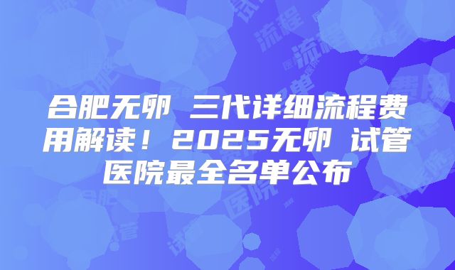 合肥无卵�三代详细流程费用解读！2025无卵�试管医院最全名单公布