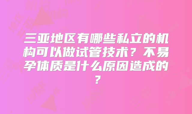 三亚地区有哪些私立的机构可以做试管技术？不易孕体质是什么原因造成的？