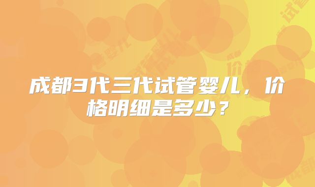 成都3代三代试管婴儿，价格明细是多少？