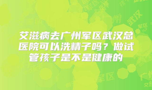 艾滋病去广州军区武汉总医院可以洗精子吗？做试管孩子是不是健康的