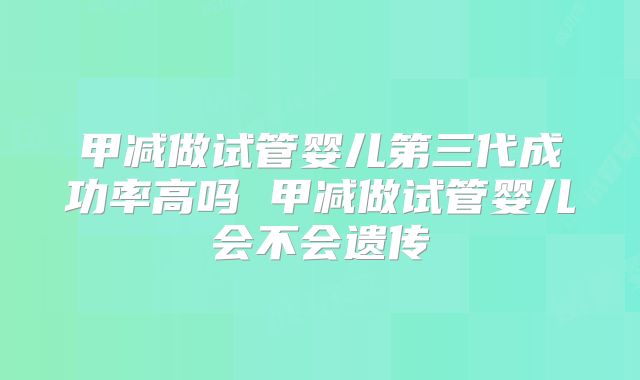 甲减做试管婴儿第三代成功率高吗 甲减做试管婴儿会不会遗传