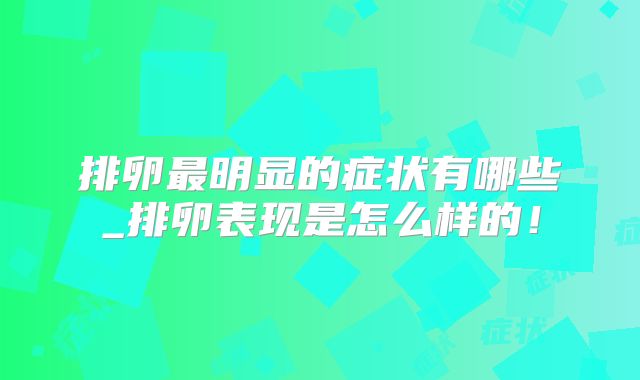 排卵最明显的症状有哪些_排卵表现是怎么样的！