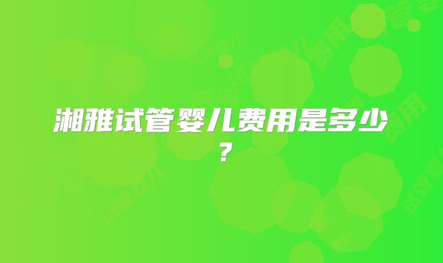 湘雅试管婴儿费用是多少?