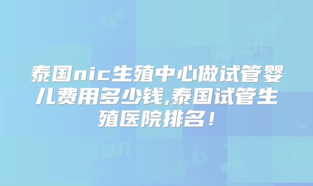 泰国nic生殖中心做试管婴儿费用多少钱,泰国试管生殖医院排名!