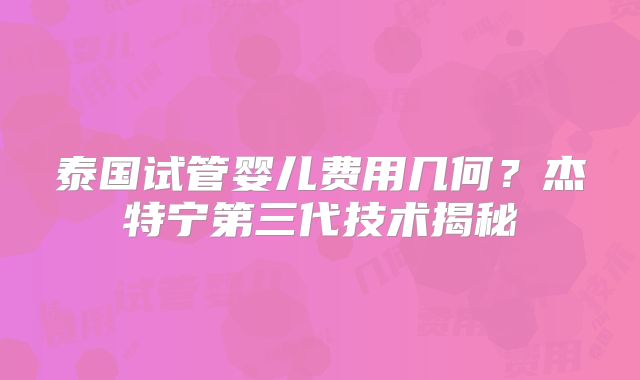 泰国试管婴儿费用几何？杰特宁第三代技术揭秘