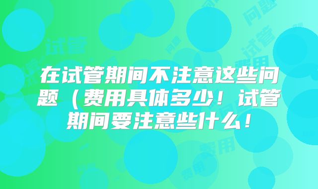 在试管期间不注意这些问题（费用具体多少！试管期间要注意些什么！