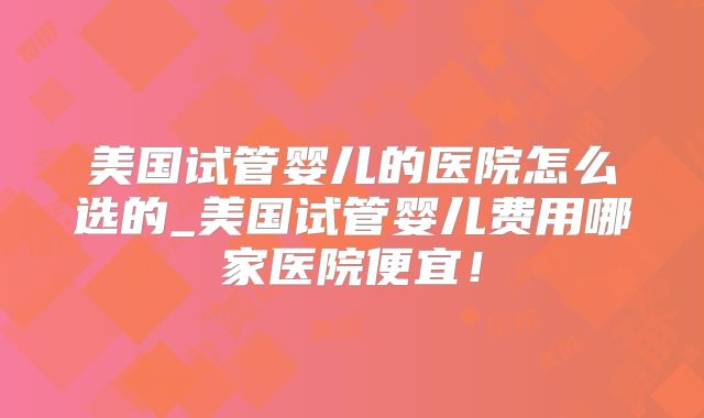 美国试管婴儿的医院怎么选的_美国试管婴儿费用哪家医院便宜！