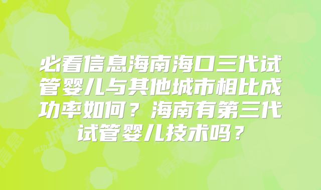 必看信息海南海口三代试管婴儿与其他城市相比成功率如何？海南有第三代试管婴儿技术吗？