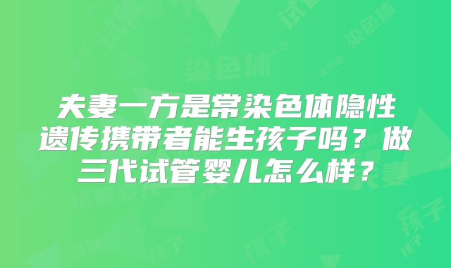夫妻一方是常染色体隐性遗传携带者能生孩子吗？做三代试管婴儿怎么样？