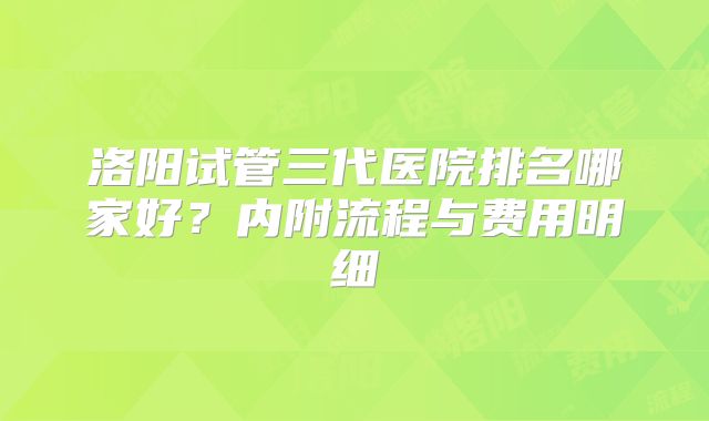 洛阳试管三代医院排名哪家好？内附流程与费用明细