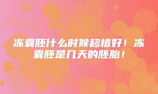冻囊胚什么时候移植好!冻囊胚是几天的胚胎!