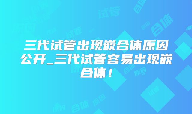 三代试管出现嵌合体原因公开_三代试管容易出现嵌合体！