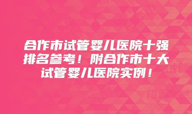 合作市试管婴儿医院十强排名参考!附合作市十大试管婴儿医院实例!