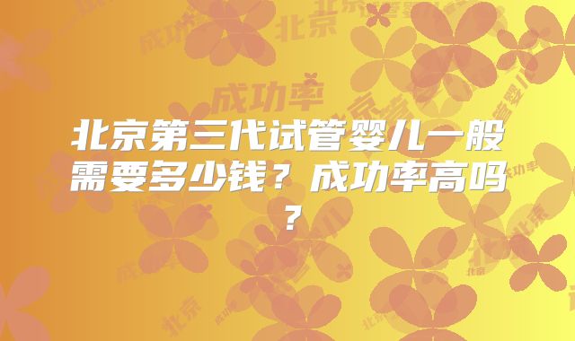 北京第三代试管婴儿一般需要多少钱?成功率高吗?