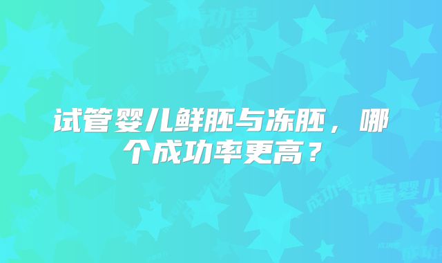 试管婴儿鲜胚与冻胚，哪个成功率更高？