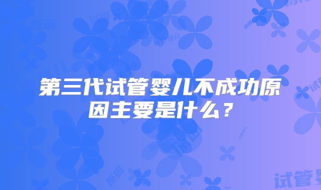 第三代试管婴儿不成功原因主要是什么？