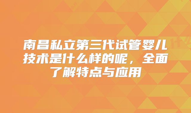 南昌私立第三代试管婴儿技术是什么样的呢，全面了解特点与应用