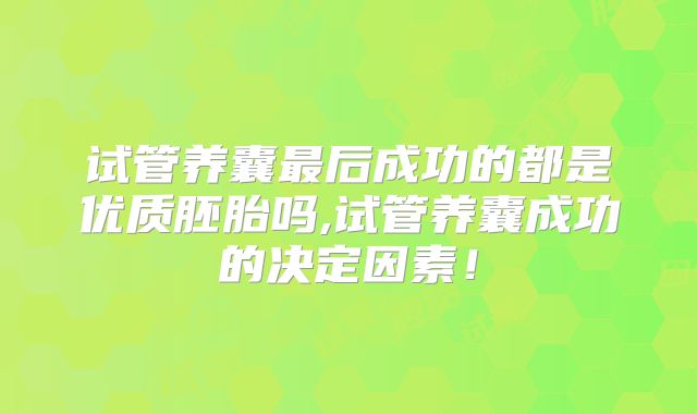 试管养囊最后成功的都是优质胚胎吗,试管养囊成功的决定因素!