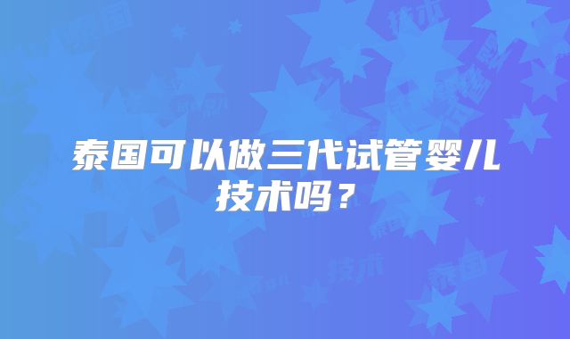 泰国可以做三代试管婴儿技术吗?