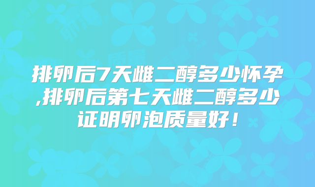排卵后7天雌二醇多少怀孕,排卵后第七天雌二醇多少证明卵泡质量好!