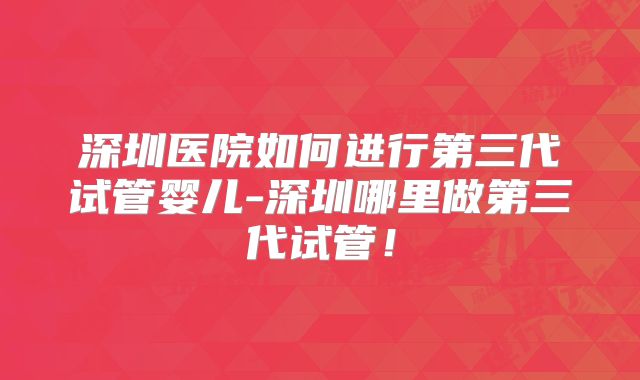 深圳医院如何进行第三代试管婴儿-深圳哪里做第三代试管！