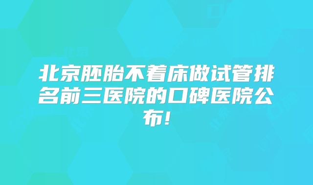 北京胚胎不着床做试管排名前三医院的口碑医院公布!