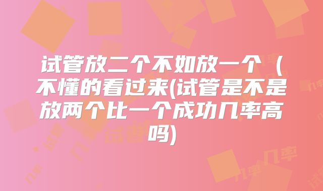 试管放二个不如放一个(不懂的看过来(试管是不是放两个比一个成功几率高吗)