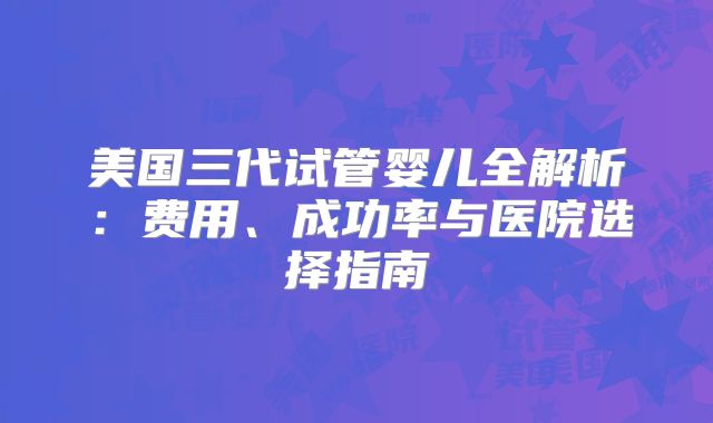 美国三代试管婴儿全解析：费用、成功率与医院选择指南