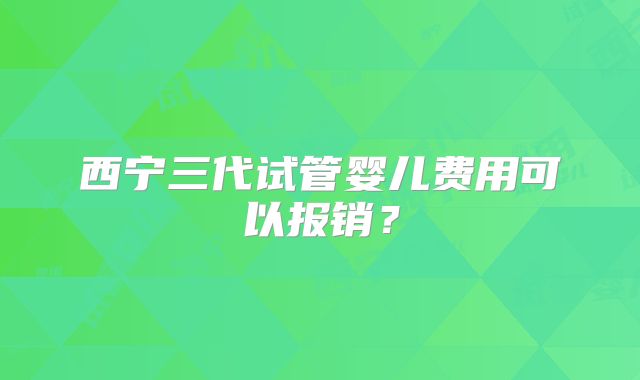 西宁三代试管婴儿费用可以报销？