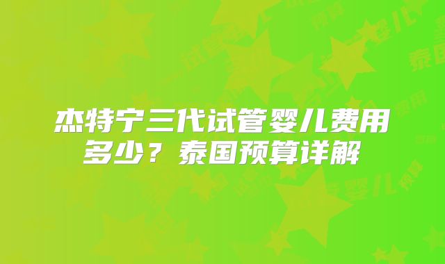 杰特宁三代试管婴儿费用多少？泰国预算详解