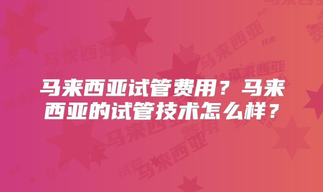 马来西亚试管费用?马来西亚的试管技术怎么样?