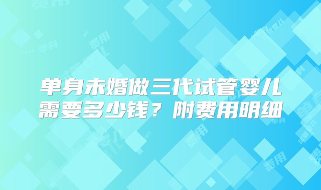 单身未婚做三代试管婴儿需要多少钱?附费用明细