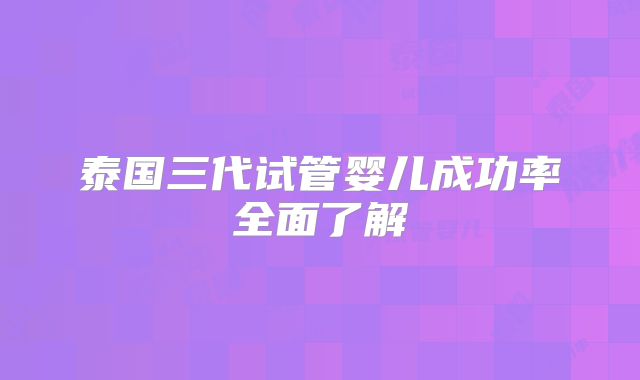 泰国三代试管婴儿成功率全面了解