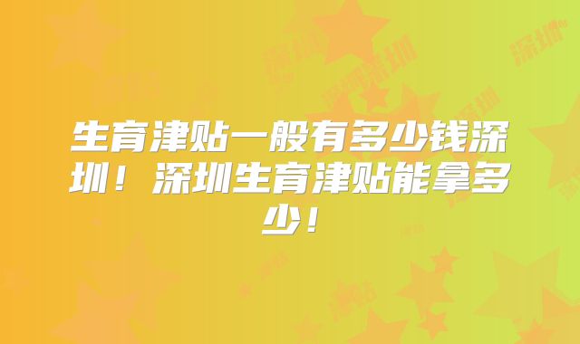 生育津贴一般有多少钱深圳!深圳生育津贴能拿多少!