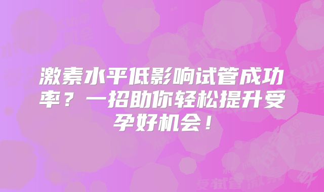激素水平低影响试管成功率？一招助你轻松提升受孕好机会！