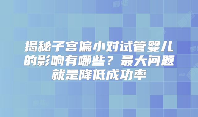 揭秘子宫偏小对试管婴儿的影响有哪些？最大问题就是降低成功率